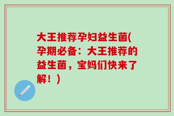 大王推荐孕妇益生菌(孕期必备：大王推荐的益生菌，宝妈们快来了解！)