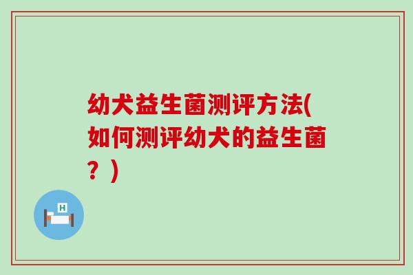 幼犬益生菌测评方法(如何测评幼犬的益生菌？)