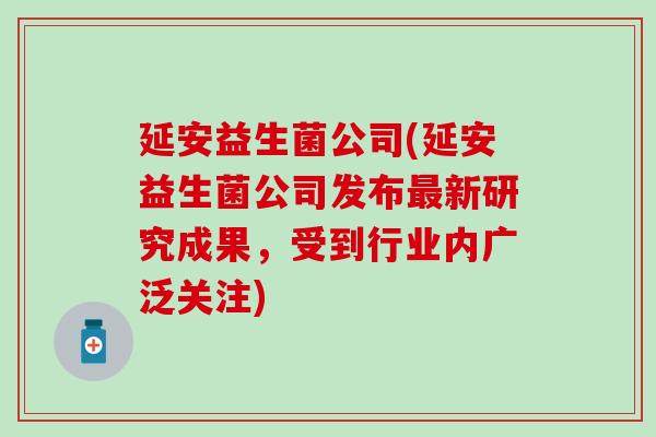 延安益生菌公司(延安益生菌公司发布新研究成果,受到行业内广泛关注) 延安益生菌公司(延安益生菌公司发布新研究成果,受到行业内广泛关注)