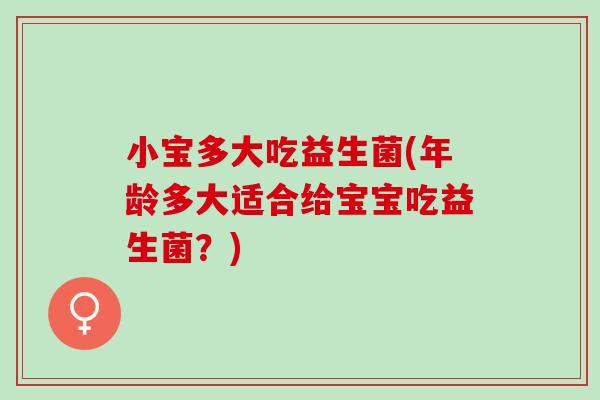 小宝多大吃益生菌(年龄多大适合给宝宝吃益生菌？)