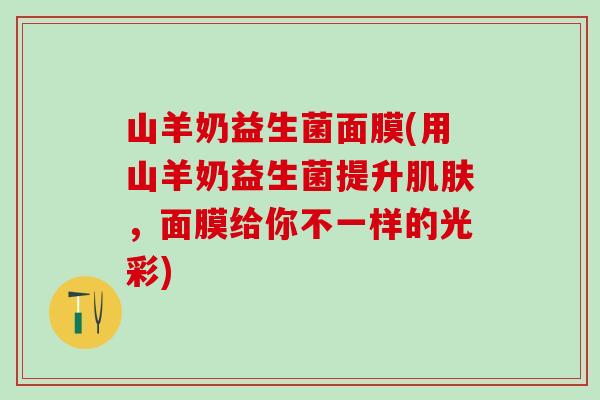 山羊奶益生菌面膜(用山羊奶益生菌提升，面膜给你不一样的光彩)