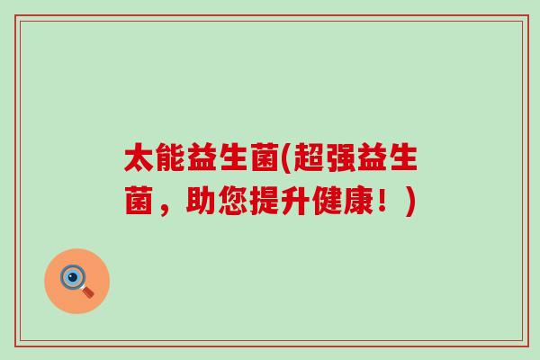 太能益生菌(超强益生菌，助您提升健康！)