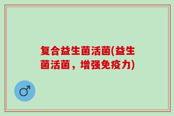 复合益生菌活菌(益生菌活菌，增强力)