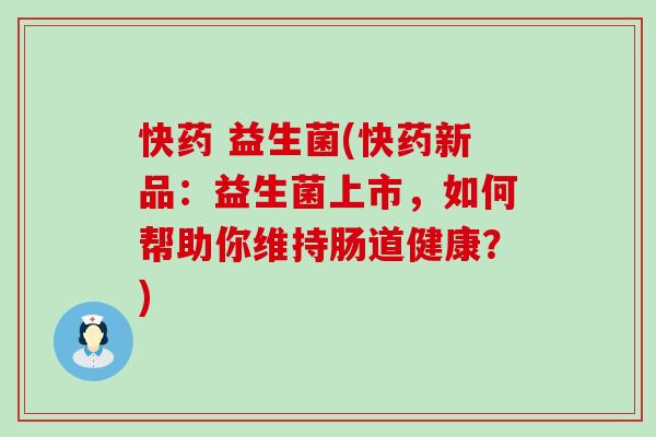 快药 益生菌(快药新品:益生菌上市,如何帮助你维持肠道健康?) 快药 益生菌(快药新品:益生菌上市,如何帮助你维持肠道健康?)