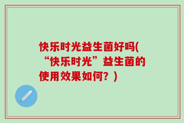 快乐时光益生菌好吗(“快乐时光”益生菌的使用效果如何?) 快乐时光益生菌好吗(“快乐时光”益生菌的使用效果如何?)