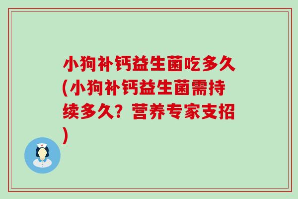 小狗补钙益生菌吃多久(小狗补钙益生菌需持续多久?营养专家支招) 小狗补钙益生菌吃多久(小狗补钙益生菌需持续多久?营养专家支招)
