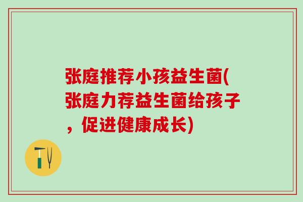 张庭推荐小孩益生菌(张庭力荐益生菌给孩子，促进健康成长)