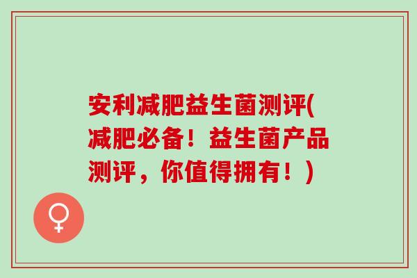 安利益生菌测评(必备！益生菌产品测评，你值得拥有！)