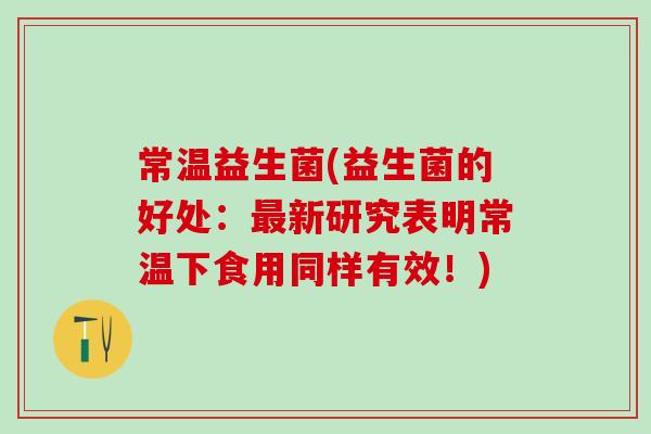 常温益生菌(益生菌的好处:新研究表明常温下食用同样有效!) 常温益生菌(益生菌的好处:新研究表明常温下食用同样有效!)