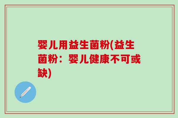 婴儿用益生菌粉(益生菌粉：婴儿健康不可或缺)
