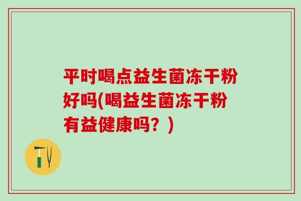 平时喝点益生菌冻干粉好吗(喝益生菌冻干粉有益健康吗?) 平时喝点益生菌冻干粉好吗(喝益生菌冻干粉有益健康吗?)