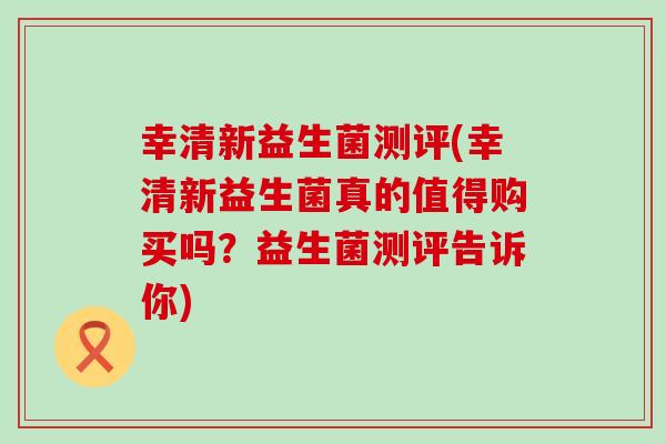 幸清新益生菌测评(幸清新益生菌真的值得购买吗?益生菌测评告诉你) 幸清新益生菌测评(幸清新益生菌真的值得购买吗?益生菌测评告诉你)