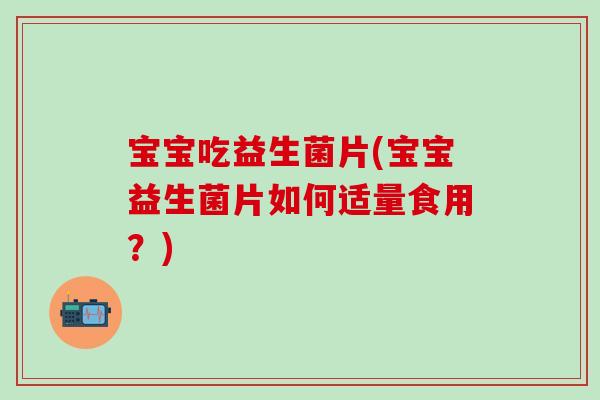 宝宝吃益生菌片(宝宝益生菌片如何适量食用?) 宝宝吃益生菌片(宝宝益生菌片如何适量食用?)