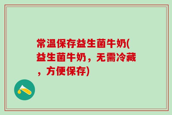 常温保存益生菌牛奶(益生菌牛奶，无需冷藏，方便保存)