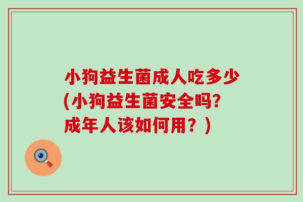 小狗益生菌成人吃多少(小狗益生菌安全吗？成年人该如何用？)