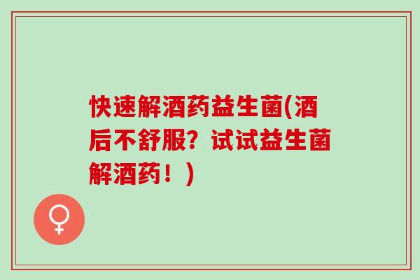 快速解酒药益生菌(酒后不舒服?试试益生菌解酒药!) 快速解酒药益生菌(酒后不舒服?试试益生菌解酒药!)