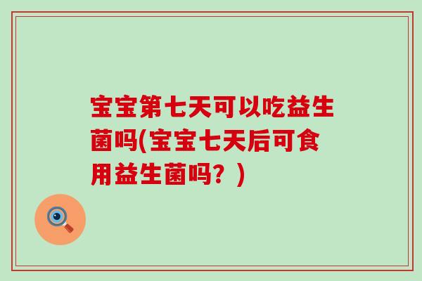 宝宝第七天可以吃益生菌吗(宝宝七天后可食用益生菌吗?) 宝宝第七天可以吃益生菌吗(宝宝七天后可食用益生菌吗?)