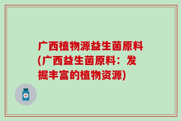 广西植物源益生菌原料(广西益生菌原料：发掘丰富的植物资源)