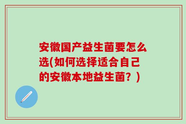 安徽国产益生菌要怎么选(如何选择适合自己的安徽本地益生菌？)