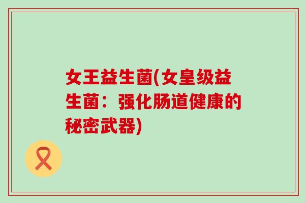 女王益生菌(女皇级益生菌:强化肠道健康的秘密武器) 女王益生菌(女皇级益生菌:强化肠道健康的秘密武器)