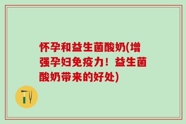 怀孕和益生菌酸奶(增强孕妇力!益生菌酸奶带来的好处) 怀孕和益生菌酸奶(增强孕妇力!益生菌酸奶带来的好处)