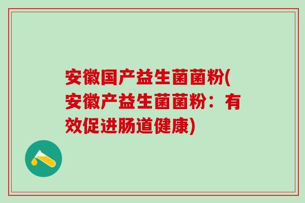 安徽国产益生菌菌粉(安徽产益生菌菌粉：有效促进肠道健康)