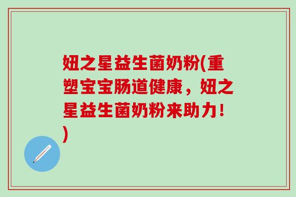 妞之星益生菌奶粉(重塑宝宝肠道健康,妞之星益生菌奶粉来助力!) 妞之星益生菌奶粉(重塑宝宝肠道健康,妞之星益生菌奶粉来助力!)