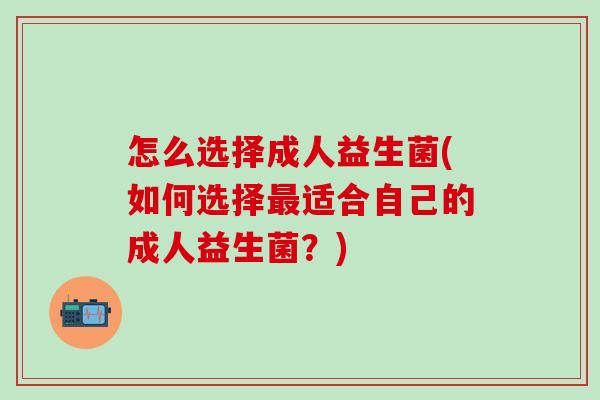 怎么选择成人益生菌(如何选择适合自己的成人益生菌？)