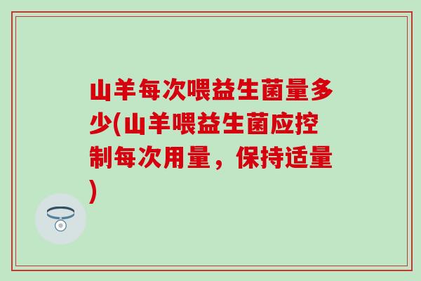 山羊每次喂益生菌量多少(山羊喂益生菌应控制每次用量，保持适量)