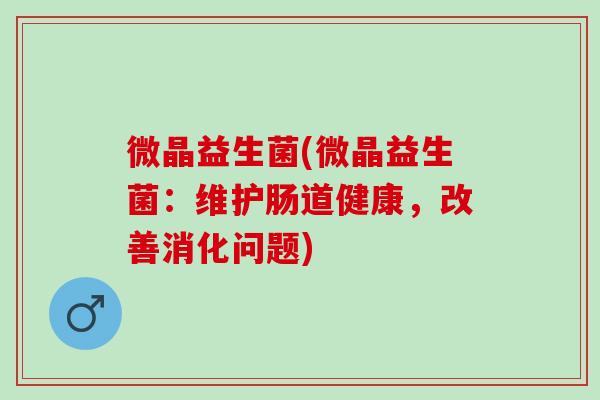 微晶益生菌(微晶益生菌:维护肠道健康,改善消化问题) 微晶益生菌(微晶益生菌:维护肠道健康,改善消化问题)