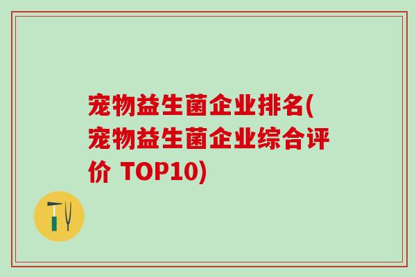 宠物益生菌企业排名(宠物益生菌企业综合评价 TOP10) 宠物益生菌企业排名(宠物益生菌企业综合评价 TOP10)