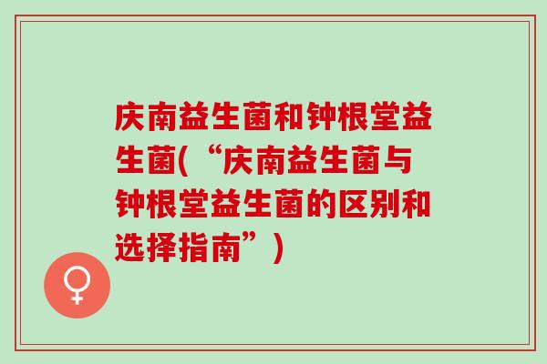庆南益生菌和钟根堂益生菌(“庆南益生菌与钟根堂益生菌的区别和选择指南”) 庆南益生菌和钟根堂益生菌(“庆南益生菌与钟根堂益生菌的区别和选择指南”)