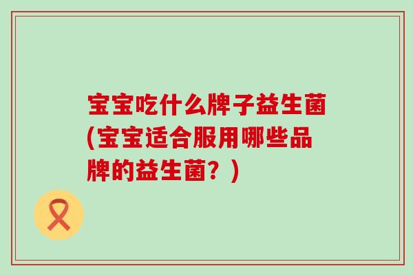 宝宝吃什么牌子益生菌(宝宝适合服用哪些品牌的益生菌？)