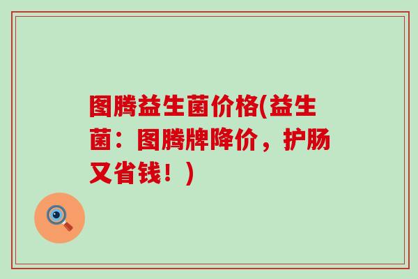 图腾益生菌价格(益生菌：图腾牌降价，护肠又省钱！)