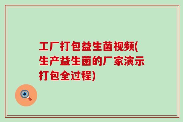 工厂打包益生菌视频(生产益生菌的厂家演示打包全过程)