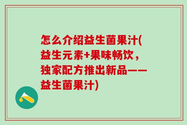 怎么介绍益生菌果汁(益生元素+果味畅饮，独家配方推出新品——益生菌果汁)