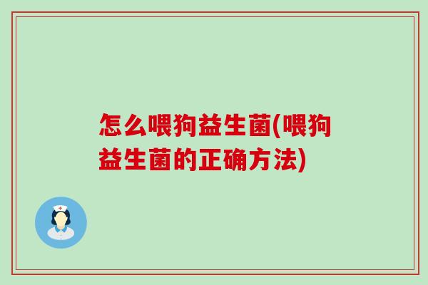 怎么喂狗益生菌(喂狗益生菌的正确方法) 怎么喂狗益生菌(喂狗益生菌的正确方法)
