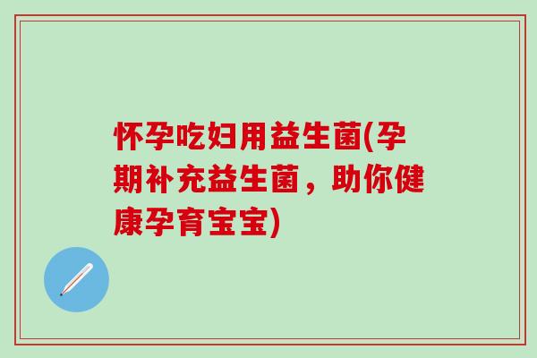 怀孕吃妇用益生菌(孕期补充益生菌,助你健康孕育宝宝) 怀孕吃妇用益生菌(孕期补充益生菌,助你健康孕育宝宝)