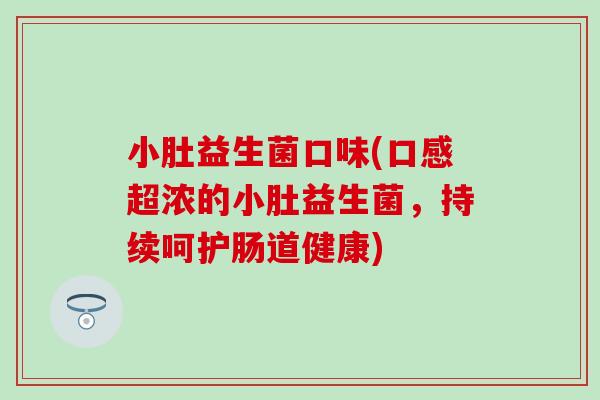 小肚益生菌口味(口感超浓的小肚益生菌，持续呵护肠道健康)