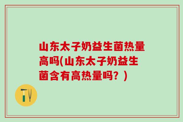 山东太子奶益生菌热量高吗(山东太子奶益生菌含有高热量吗？)