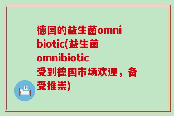 德国的益生菌omnibiotic(益生菌omnibiotic受到德国市场欢迎，备受推崇)