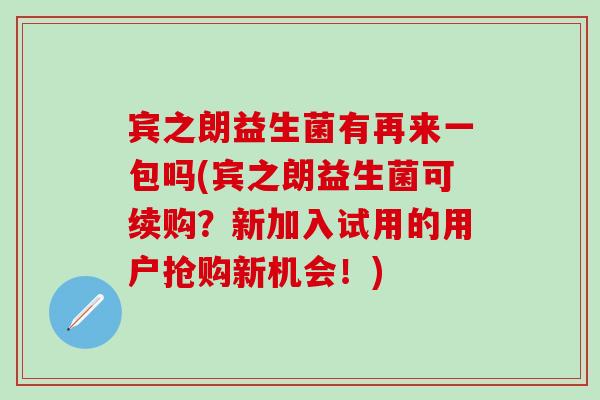 宾之朗益生菌有再来一包吗(宾之朗益生菌可续购？新加入试用的用户抢购新机会！)