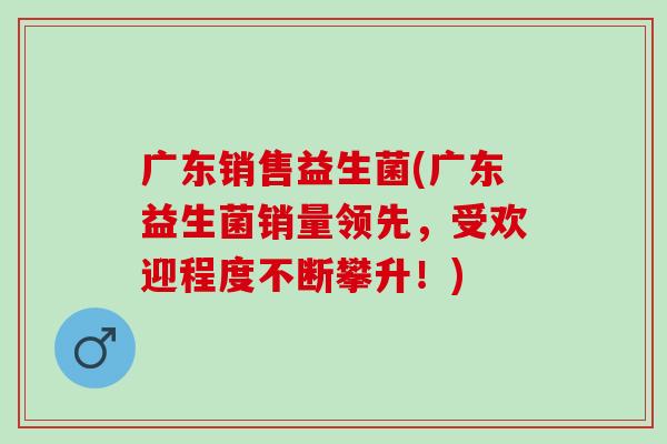 广东销售益生菌(广东益生菌销量领先,受欢迎程度不断攀升!) 广东销售益生菌(广东益生菌销量领先,受欢迎程度不断攀升!)