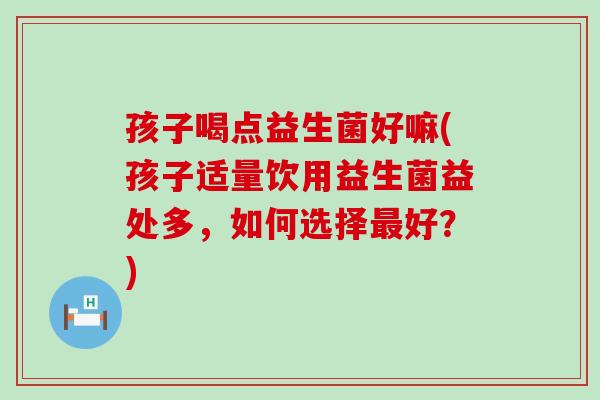 孩子喝点益生菌好嘛(孩子适量饮用益生菌益处多，如何选择好？)