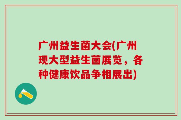 广州益生菌大会(广州现大型益生菌展览,各种健康饮品争相展出) 广州益生菌大会(广州现大型益生菌展览,各种健康饮品争相展出)