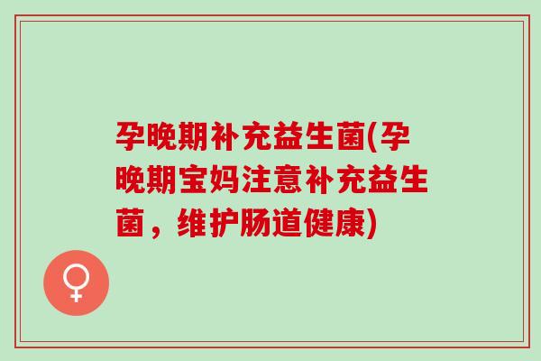 孕晚期补充益生菌(孕晚期宝妈注意补充益生菌,维护肠道健康) 孕晚期补充益生菌(孕晚期宝妈注意补充益生菌,维护肠道健康)