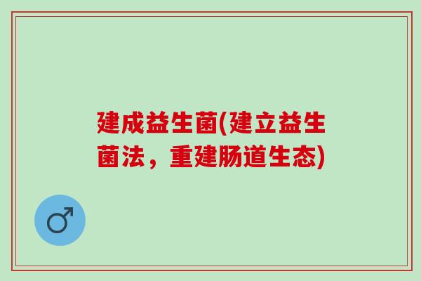建成益生菌(建立益生菌法,重建肠道生态) 建成益生菌(建立益生菌法,重建肠道生态)
