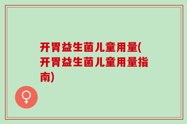 开胃益生菌儿童用量(开胃益生菌儿童用量指南) 开胃益生菌儿童用量(开胃益生菌儿童用量指南)