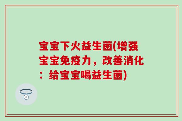宝宝下火益生菌(增强宝宝力，改善消化：给宝宝喝益生菌)