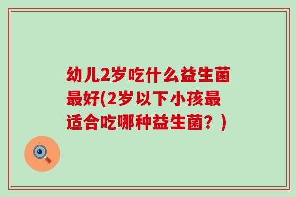 幼儿2岁吃什么益生菌好(2岁以下小孩适合吃哪种益生菌？)
